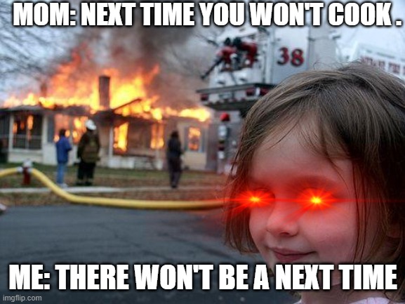 Disaster Girl Meme | MOM: NEXT TIME YOU WON'T COOK . ME: THERE WON'T BE A NEXT TIME | image tagged in memes,disaster girl | made w/ Imgflip meme maker