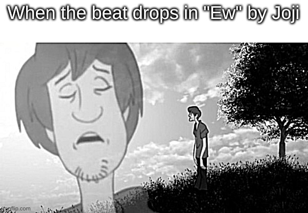 Joji hits hard, man | When the beat drops in "Ew" by Joji | image tagged in filthy frank,shaggy meme,thicc,musically oblivious 8th grader,expanding brain,beautiful,PinkOmega | made w/ Imgflip meme maker