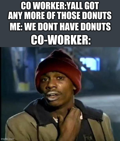 Y'all Got Any More Of That Meme | CO WORKER:YALL GOT ANY MORE OF THOSE DONUTS; ME: WE DONT HAVE DONUTS; CO-WORKER: | image tagged in memes,y'all got any more of that | made w/ Imgflip meme maker