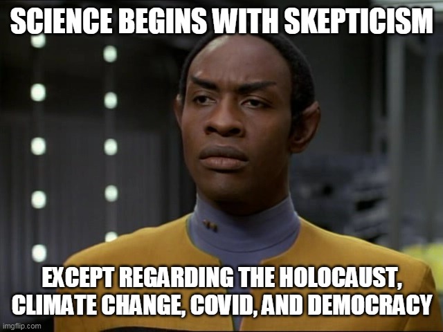 Tuvok | SCIENCE BEGINS WITH SKEPTICISM; EXCEPT REGARDING THE HOLOCAUST, CLIMATE CHANGE, COVID, AND DEMOCRACY | image tagged in tuvok | made w/ Imgflip meme maker