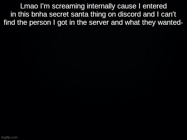 I can't find them ;-; | Lmao I'm screaming internally cause I entered in this bnha secret santa thing on discord and I can't find the person I got in the server and what they wanted- | image tagged in black background | made w/ Imgflip meme maker