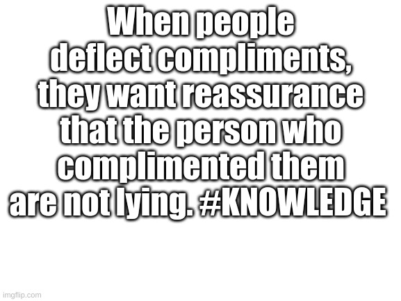 KNOWLEDGE | When people deflect compliments, they want reassurance that the person who complimented them are not lying. #KNOWLEDGE | image tagged in blank white template,universal knowledge | made w/ Imgflip meme maker