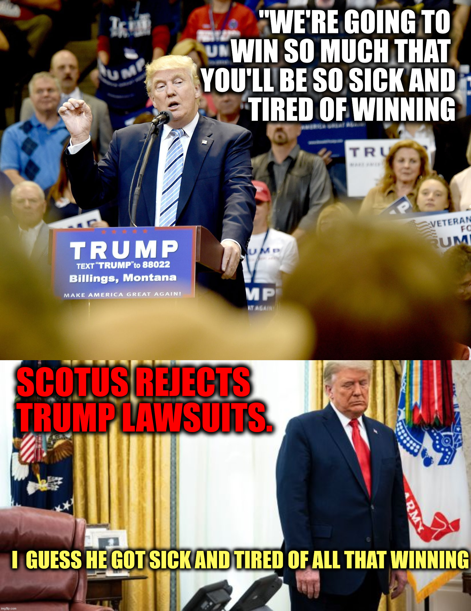 And the Electoral College is weighing in as you read this. | "WE'RE GOING TO 
WIN SO MUCH THAT 
YOU'LL BE SO SICK AND
TIRED OF WINNING; SCOTUS REJECTS TRUMP LAWSUITS. I  GUESS HE GOT SICK AND TIRED OF ALL THAT WINNING | image tagged in donald trump,winning,scotus | made w/ Imgflip meme maker