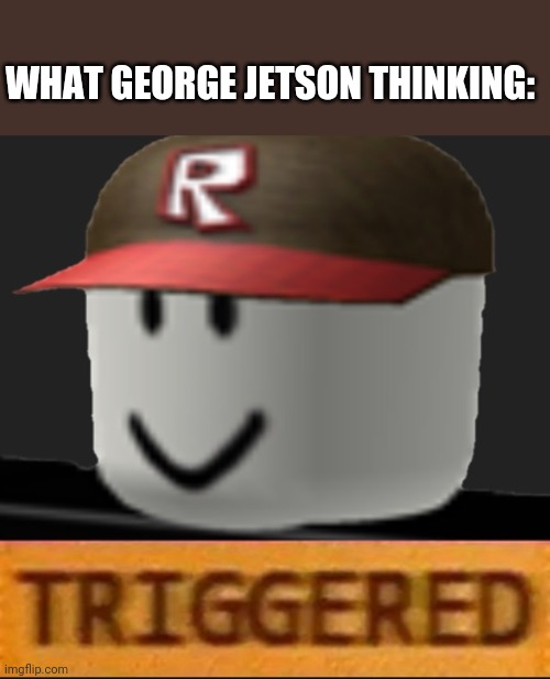 Roblox Triggered | WHAT GEORGE JETSON THINKING: | image tagged in roblox triggered | made w/ Imgflip meme maker
