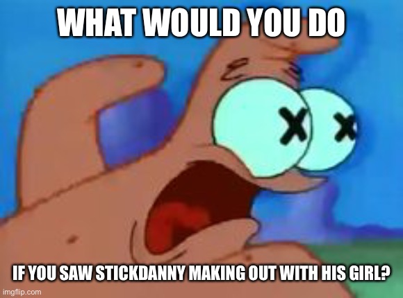 Patrick star | WHAT WOULD YOU DO; IF YOU SAW STICKDANNY MAKING OUT WITH HIS GIRL? | image tagged in patrick star | made w/ Imgflip meme maker