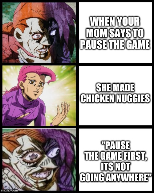 fr tho | WHEN YOUR MOM SAYS TO PAUSE THE GAME; SHE MADE CHICKEN NUGGIES; "PAUSE THE GAME FIRST, ITS NOT GOING ANYWHERE" | image tagged in jojo doppio | made w/ Imgflip meme maker