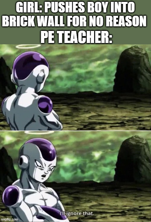 I actually witnessed this in boys v girls Kickball when 12 on the morning of Thursday February 6th 2020 | GIRL: PUSHES BOY INTO BRICK WALL FOR NO REASON; PE TEACHER: | image tagged in freiza i'll ignore that,boys vs girls | made w/ Imgflip meme maker