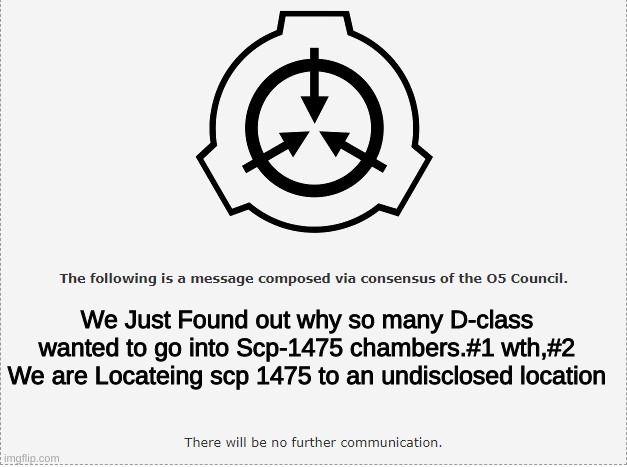 SCP O-5 | We Just Found out why so many D-class wanted to go into Scp-1475 chambers.#1 wth,#2 We are Locateing scp 1475 to an undisclosed location | image tagged in scp o-5 | made w/ Imgflip meme maker