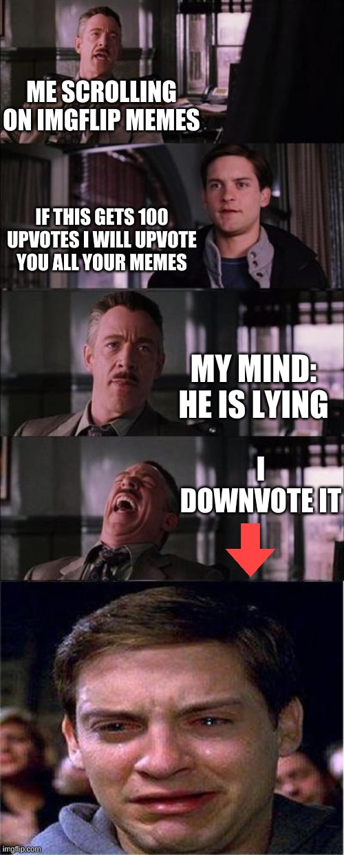 Peter Parker Cry Meme | ME SCROLLING ON IMGFLIP MEMES; IF THIS GETS 100 UPVOTES I WILL UPVOTE YOU ALL YOUR MEMES; MY MIND: HE IS LYING; I DOWNVOTE IT | image tagged in memes,peter parker cry | made w/ Imgflip meme maker