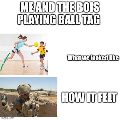 Blank Transparent Square Meme | ME AND THE BOIS PLAYING BALL TAG; What we looked like; HOW IT FELT | image tagged in memes,blank transparent square | made w/ Imgflip meme maker