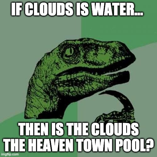 Philosoraptor | IF CLOUDS IS WATER... THEN IS THE CLOUDS THE HEAVEN TOWN POOL? | image tagged in memes,philosoraptor | made w/ Imgflip meme maker