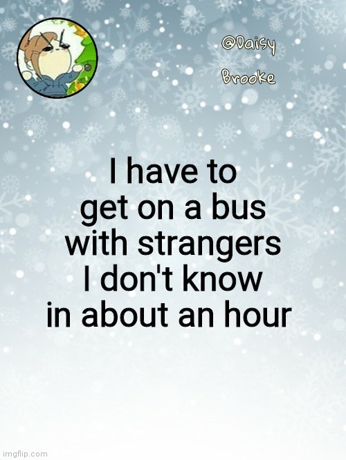 [Daisy is terrified] | I have to get on a bus with strangers I don't know in about an hour | image tagged in daisy's christmas template | made w/ Imgflip meme maker