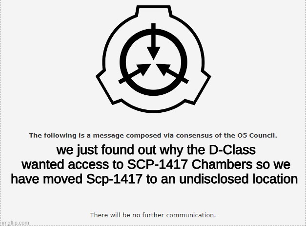 SCP O-5 | we just found out why the D-Class wanted access to SCP-1417 Chambers so we have moved Scp-1417 to an undisclosed location | image tagged in scp o-5 | made w/ Imgflip meme maker