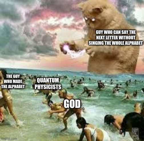 hes too strong to be kept alive | GUY WHO CAN SAY THE NEXT LETTER WITHOUT SINGING THE WHOLE ALPHABET; QUANTUM PHYSICISTS; THE GUY WHO MADE THE ALPHABET; GOD | image tagged in giant cat on beach,alphabet,god | made w/ Imgflip meme maker