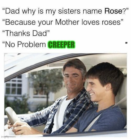 yes | CREEPER | image tagged in why is my sister's name rose | made w/ Imgflip meme maker