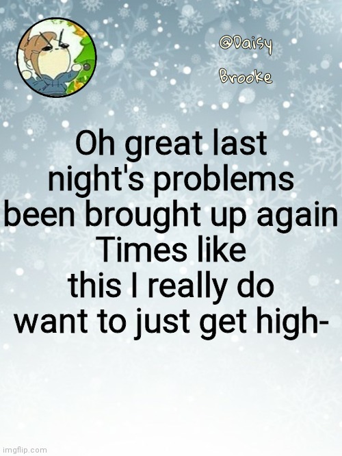 Sadly can't. Ever wondered why I want to sleep all day? | Oh great last night's problems been brought up again
Times like this I really do want to just get high- | image tagged in daisy's christmas template | made w/ Imgflip meme maker