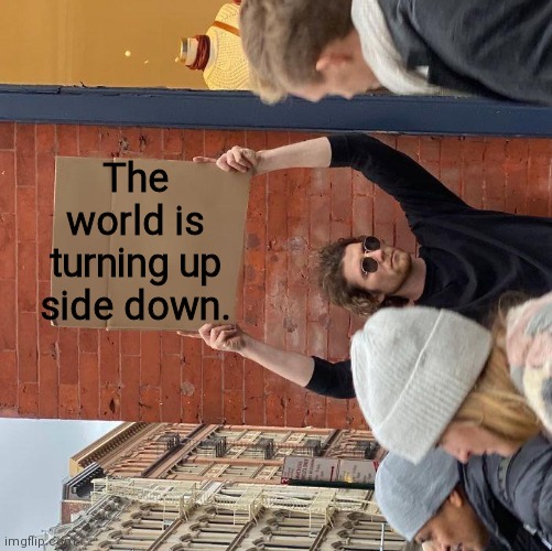 ... or perhaps it has gone all the way over and is righting itself again | The world is turning up side down. | image tagged in horizontal guy holding cardboard sign | made w/ Imgflip meme maker