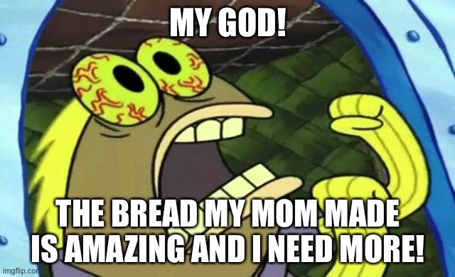 Spongebob Chocolate | MY GOD! THE BREAD MY MOM MADE IS AMAZING AND I NEED MORE! | image tagged in spongebob chocolate,bread | made w/ Imgflip meme maker