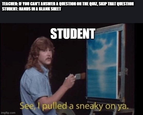 Sneaky student | TEACHER: IF YOU CAN'T ANSWER A QUESTION ON THE QUIZ, SKIP THAT QUESTION
STUDENT: HANDS IN A BLANK SHEET; STUDENT | image tagged in i pulled a sneaky | made w/ Imgflip meme maker