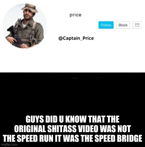 its true | GUYS DID U KNOW THAT THE ORIGINAL SHITASS VIDEO WAS NOT THE SPEED RUN IT WAS THE SPEED BRIDGE | image tagged in captain_price template | made w/ Imgflip meme maker