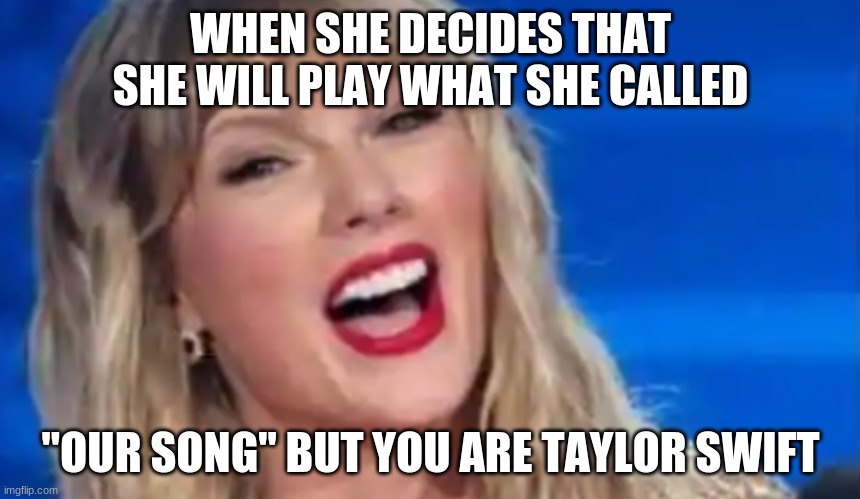 Taylor Swift | WHEN SHE DECIDES THAT SHE WILL PLAY WHAT SHE CALLED; "OUR SONG" BUT YOU ARE TAYLOR SWIFT | image tagged in taylor swift | made w/ Imgflip meme maker