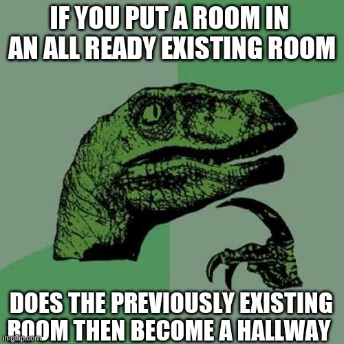confusing | IF YOU PUT A ROOM IN  AN ALL READY EXISTING ROOM; DOES THE PREVIOUSLY EXISTING ROOM THEN BECOME A HALLWAY | image tagged in memes,philosoraptor,funny | made w/ Imgflip meme maker