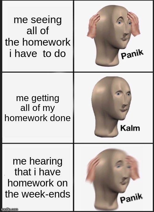 Panik Kalm Panik | me seeing all of the homework i have  to do; me getting all of my homework done; me hearing that i have homework on the week-ends | image tagged in memes,panik kalm panik | made w/ Imgflip meme maker