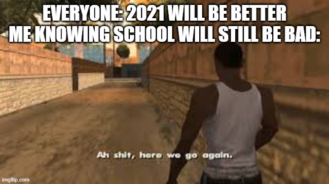 School, sadly, never changes | EVERYONE: 2021 WILL BE BETTER
ME KNOWING SCHOOL WILL STILL BE BAD: | image tagged in ah shit here we go again | made w/ Imgflip meme maker