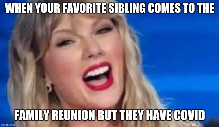Taylor Swift | WHEN YOUR FAVORITE SIBLING COMES TO THE; FAMILY REUNION BUT THEY HAVE COVID | image tagged in taylor swift | made w/ Imgflip meme maker