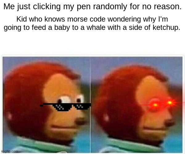 Monkey Puppet | Me just clicking my pen randomly for no reason. Kid who knows morse code wondering why I'm going to feed a baby to a whale with a side of ketchup. | image tagged in memes,monkey puppet | made w/ Imgflip meme maker