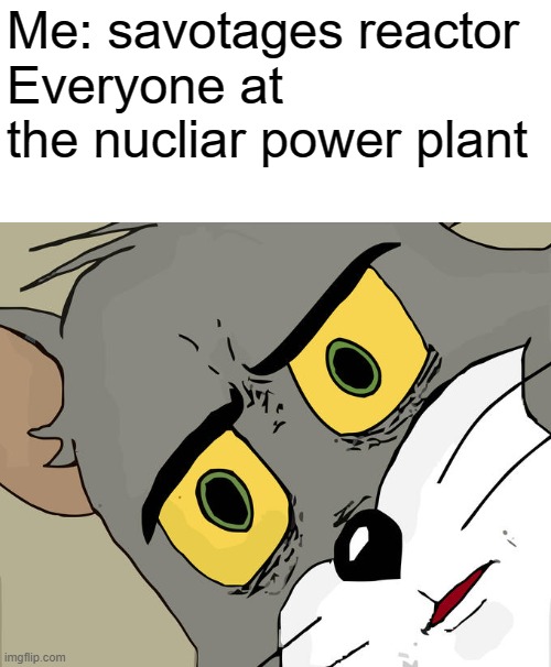 might be a repost | Me: savotages reactor 
Everyone at the nucliar power plant | image tagged in memes,unsettled tom | made w/ Imgflip meme maker