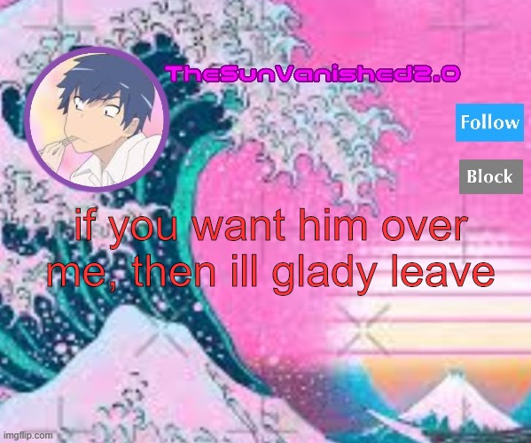 what ever makes you happy | if you want him over me, then ill glady leave | image tagged in tsv announcement temp | made w/ Imgflip meme maker