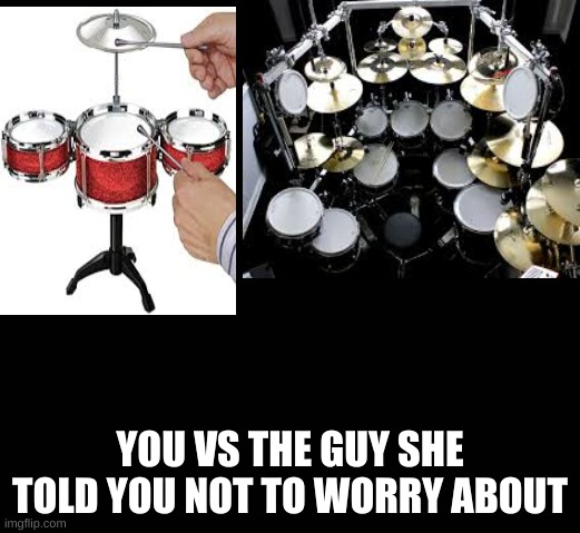 YOU VS THE GUY SHE TOLD YOU NOT TO WORRY ABOUT | image tagged in band,drums | made w/ Imgflip meme maker
