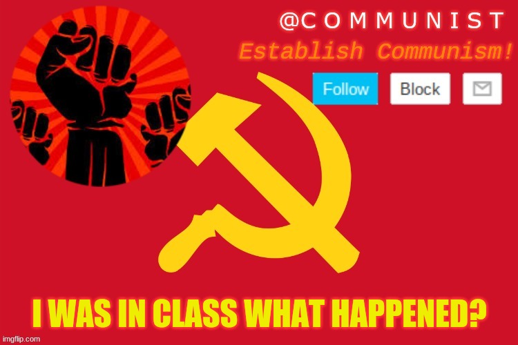 communist | I WAS IN CLASS WHAT HAPPENED? | image tagged in communist | made w/ Imgflip meme maker