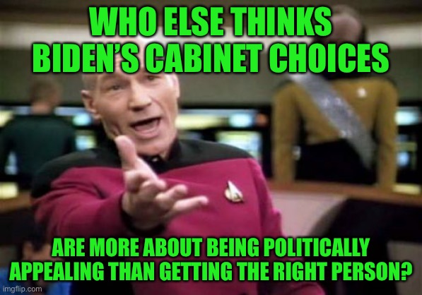 ... | WHO ELSE THINKS BIDEN’S CABINET CHOICES; ARE MORE ABOUT BEING POLITICALLY APPEALING THAN GETTING THE RIGHT PERSON? | image tagged in memes,picard wtf,politics,politically correct,show,appealing | made w/ Imgflip meme maker