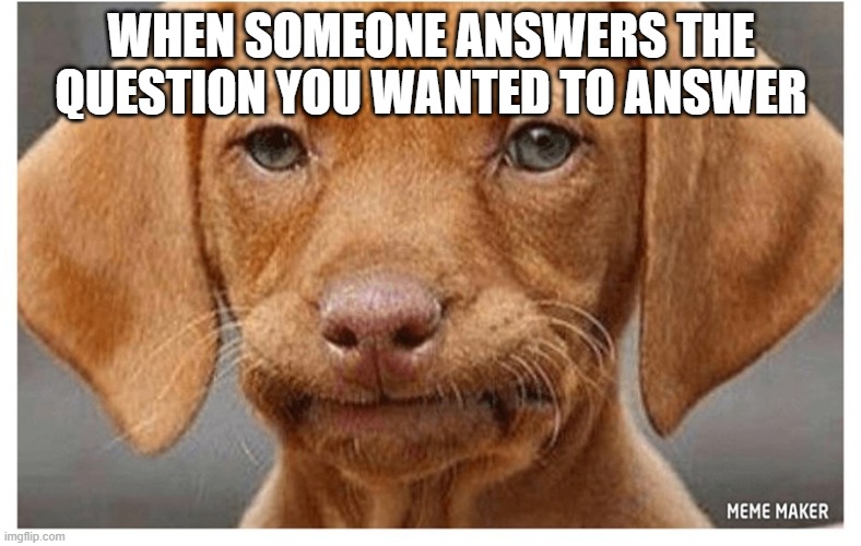 WHEN SOMEONE ANSWERS THE QUESTION YOU WANTED TO ANSWER | made w/ Imgflip meme maker