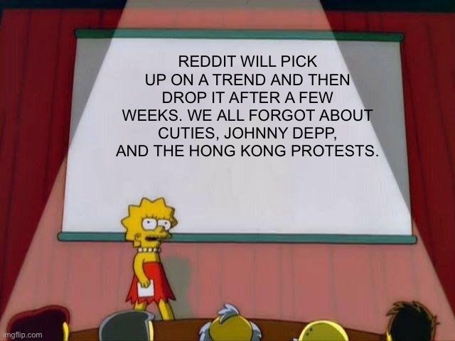 Lisa PowerPoint | REDDIT WILL PICK UP ON A TREND AND THEN DROP IT AFTER A FEW WEEKS. WE ALL FORGOT ABOUT CUTIES, JOHNNY DEPP, AND THE HONG KONG PROTESTS. | image tagged in lisa powerpoint,memes | made w/ Imgflip meme maker