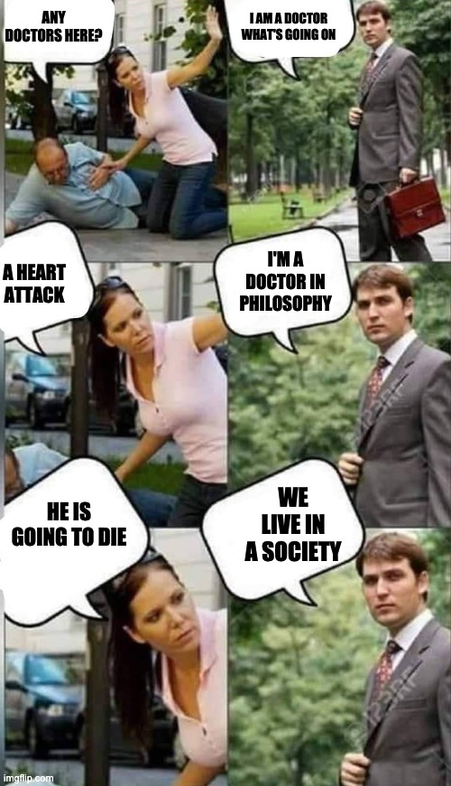 Any doctor here? | I AM A DOCTOR WHAT'S GOING ON; ANY DOCTORS HERE? I'M A DOCTOR IN PHILOSOPHY; A HEART ATTACK; HE IS GOING TO DIE; WE LIVE IN A SOCIETY | image tagged in any doctor here | made w/ Imgflip meme maker