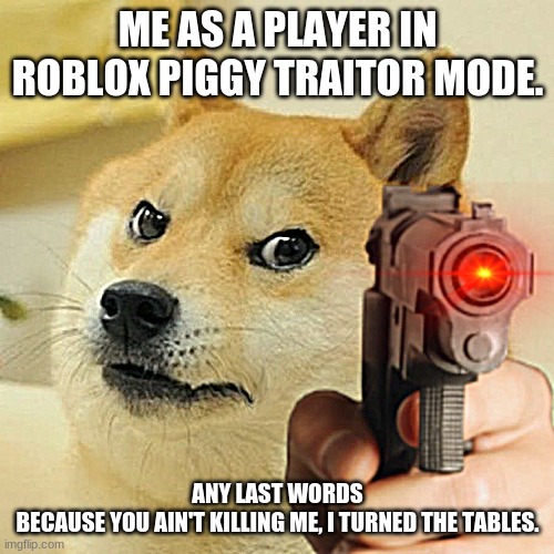 Doge holding a gun | ME AS A PLAYER IN ROBLOX PIGGY TRAITOR MODE. ANY LAST WORDS
BECAUSE YOU AIN'T KILLING ME, I TURNED THE TABLES. | image tagged in doge holding a gun | made w/ Imgflip meme maker