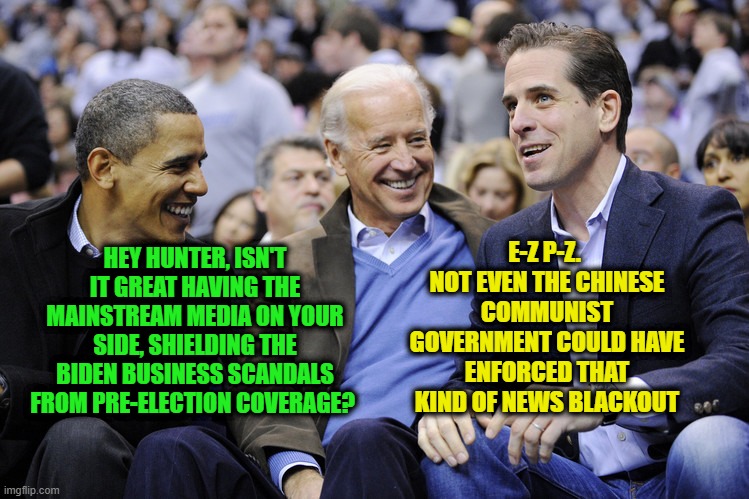 All the News Deemed Fit to Print | E-Z P-Z.  NOT EVEN THE CHINESE COMMUNIST GOVERNMENT COULD HAVE ENFORCED THAT KIND OF NEWS BLACKOUT; HEY HUNTER, ISN'T IT GREAT HAVING THE MAINSTREAM MEDIA ON YOUR SIDE, SHIELDING THE BIDEN BUSINESS SCANDALS FROM PRE-ELECTION COVERAGE? | image tagged in joe biden,hunter biden,barack obama,mainstream media | made w/ Imgflip meme maker