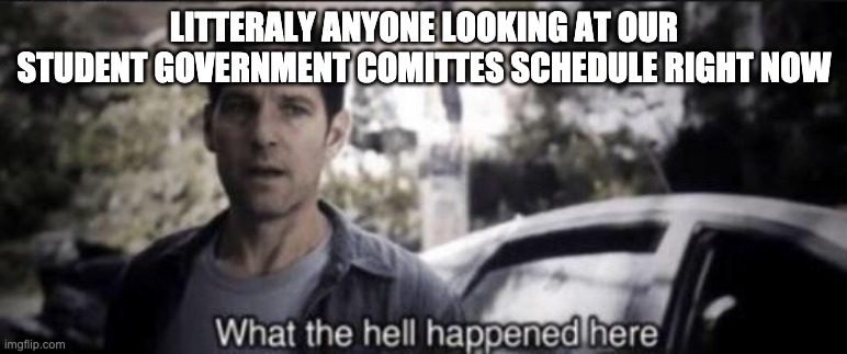 What the hell happened here | LITTERALY ANYONE LOOKING AT OUR STUDENT GOVERNMENT COMITTES SCHEDULE RIGHT NOW | image tagged in what the hell happened here | made w/ Imgflip meme maker