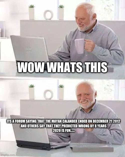 Hide the Pain Harold | WOW WHATS THIS; ITS A FORUM SAYING THAT THE MAYAN CALANDER ENDED ON DECEMBER 21 2012 
AND OTHERS SAY THAT THEY PREDICTED WRONG BY 8 YEARS 
2020 IS FUN...... | image tagged in memes,hide the pain harold,funny | made w/ Imgflip meme maker