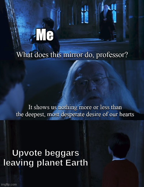 Not actually what I want most, but you get the joke. | Me; Upvote beggars leaving planet Earth | image tagged in harry potter mirror | made w/ Imgflip meme maker