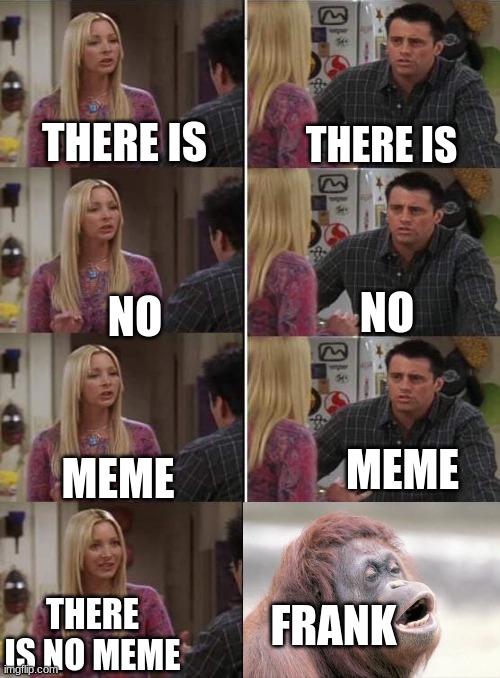 Phoebe teaching Joey in Friends | THERE IS; THERE IS; NO; NO; MEME; MEME; FRANK; THERE IS NO MEME | image tagged in phoebe teaching joey in friends | made w/ Imgflip meme maker