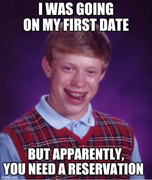 Well that sucks | I WAS GOING ON MY FIRST DATE; BUT APPARENTLY, YOU NEED A RESERVATION | image tagged in memes,bad luck brian | made w/ Imgflip meme maker