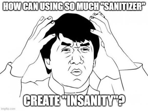 Jackie Chan WTF | HOW CAN USING SO MUCH "SANITIZER"; CREATE "INSANITY"? | image tagged in memes,jackie chan wtf | made w/ Imgflip meme maker