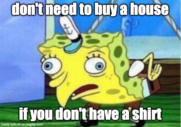 LOL | don't need to buy a house; if you don't have a shirt | image tagged in memes,mocking spongebob,ai meme | made w/ Imgflip meme maker