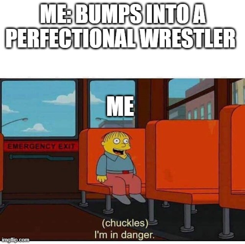 has this ever happened to you | ME: BUMPS INTO A PERFECTIONAL WRESTLER; ME | image tagged in i'm in danger | made w/ Imgflip meme maker