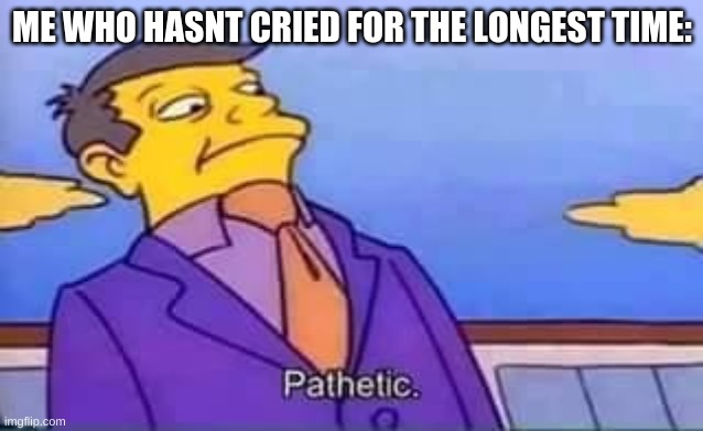 skinner pathetic | ME WHO HASNT CRIED FOR THE LONGEST TIME: | image tagged in skinner pathetic | made w/ Imgflip meme maker