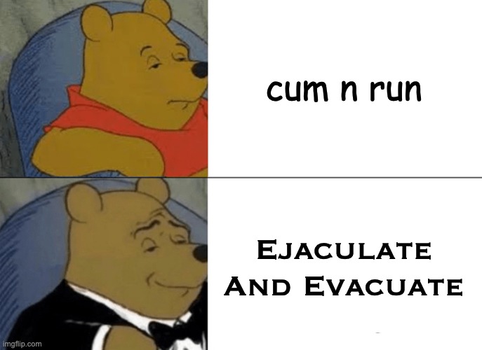 hmm, yes | cum n run; Ejaculate And Evacuate | image tagged in memes,tuxedo winnie the pooh | made w/ Imgflip meme maker